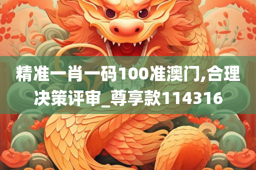 精准一肖一码100准澳门,合理决策评审_尊享款114316