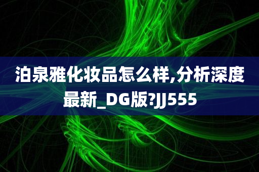 泊泉雅化妆品怎么样,分析深度最新_DG版?JJ555