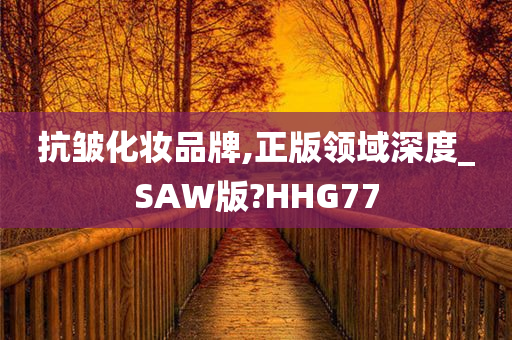 抗皱化妆品牌,正版领域深度_SAW版?HHG77