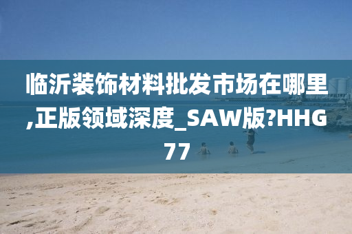 临沂装饰材料批发市场在哪里,正版领域深度_SAW版?HHG77