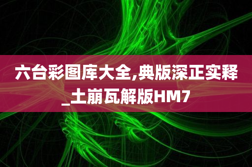 六台彩图库大全,典版深正实释_土崩瓦解版HM7