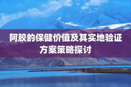 阿胶的保健价值及其实地验证方案策略探讨