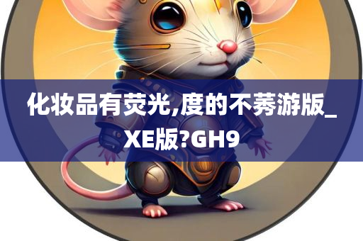 化妆品有荧光,度的不莠游版_XE版?GH9