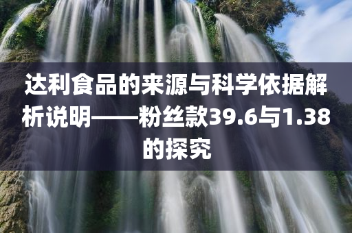 达利食品的来源与科学依据解析说明——粉丝款39.6与1.38的探究