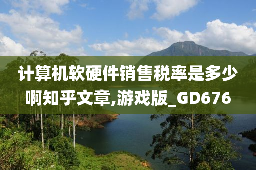 计算机软硬件销售税率是多少啊知乎文章,游戏版_GD676