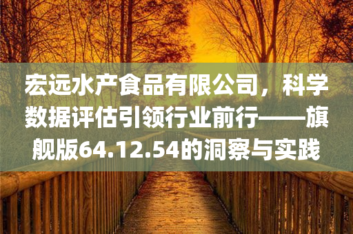 宏远水产食品有限公司，科学数据评估引领行业前行——旗舰版64.12.54的洞察与实践