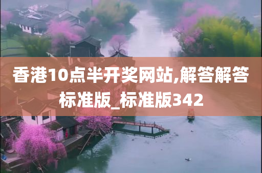 香港10点半开奖网站,解答解答标准版_标准版342