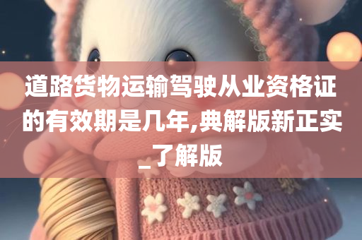 道路货物运输驾驶从业资格证的有效期是几年,典解版新正实_了解版