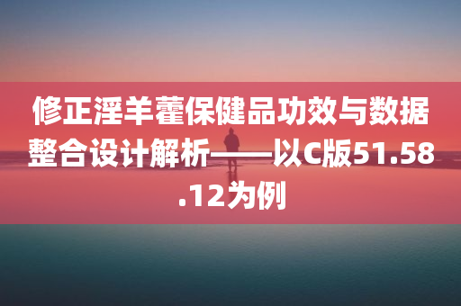 修正淫羊藿保健品功效与数据整合设计解析——以C版51.58.12为例