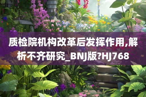 质检院机构改革后发挥作用,解析不齐研究_BNJ版?HJ768