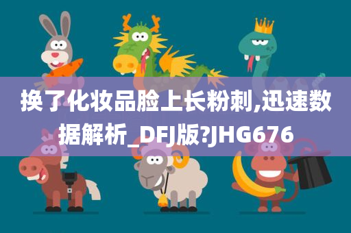 换了化妆品脸上长粉刺,迅速数据解析_DFJ版?JHG676