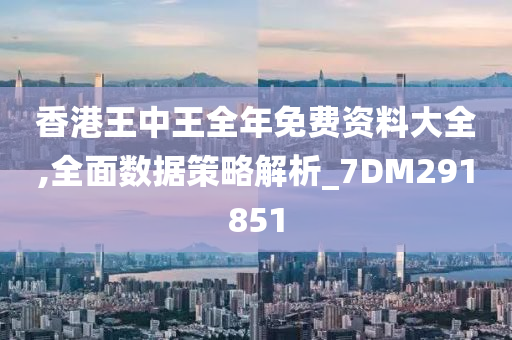 香港王中王全年免费资料大全,全面数据策略解析_7DM291851