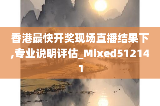 香港最快开奖现场直播结果下,专业说明评估_Mixed512141