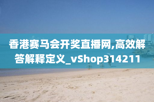 香港赛马会开奖直播网,高效解答解释定义_vShop314211