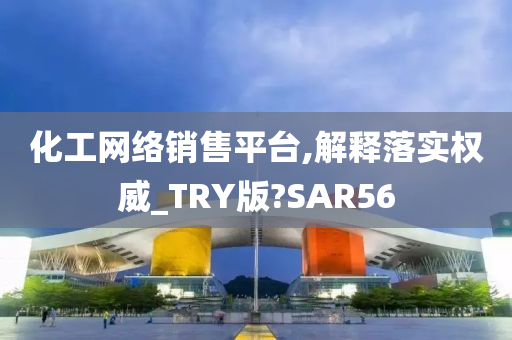 化工网络销售平台,解释落实权威_TRY版?SAR56