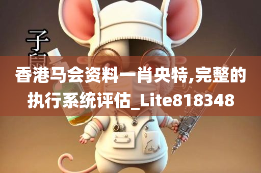 香港马会资料一肖央特,完整的执行系统评估_Lite818348