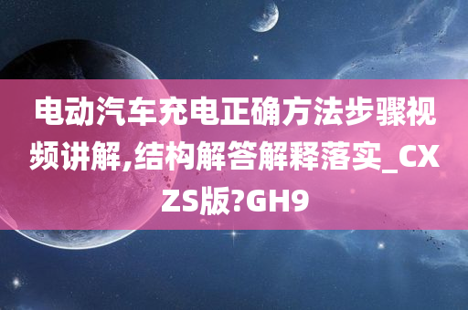 电动汽车充电正确方法步骤视频讲解,结构解答解释落实_CXZS版?GH9