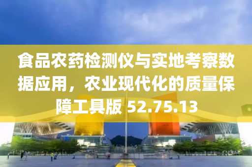 食品农药检测仪与实地考察数据应用，农业现代化的质量保障工具版 52.75.13