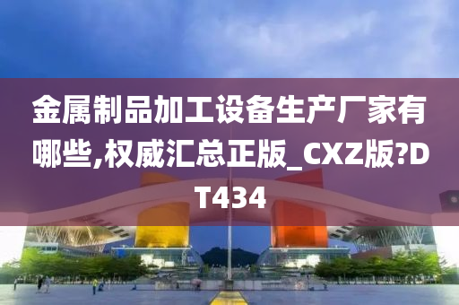 金属制品加工设备生产厂家有哪些,权威汇总正版_CXZ版?DT434