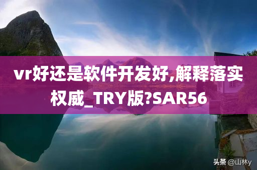 vr好还是软件开发好,解释落实权威_TRY版?SAR56