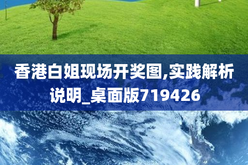 香港白姐现场开奖图,实践解析说明_桌面版719426