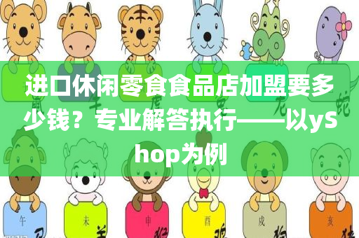 进口休闲零食食品店加盟要多少钱？专业解答执行——以yShop为例