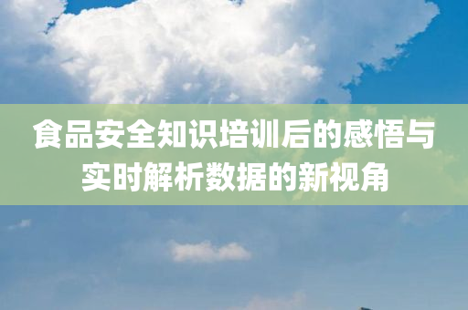 食品安全知识培训后的感悟与实时解析数据的新视角