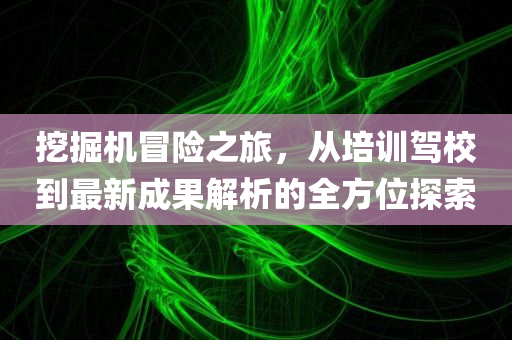 挖掘机冒险之旅，从培训驾校到最新成果解析的全方位探索