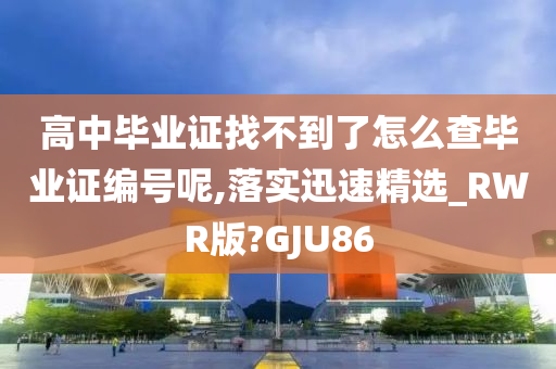 高中毕业证找不到了怎么查毕业证编号呢,落实迅速精选_RWR版?GJU86