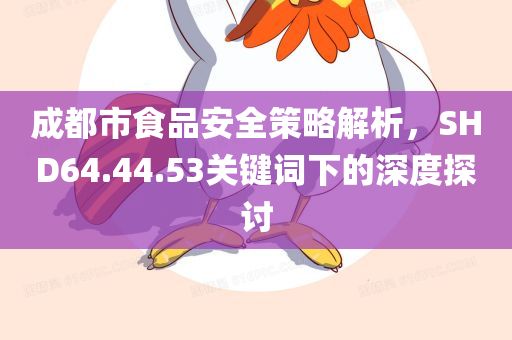 成都市食品安全策略解析，SHD64.44.53关键词下的深度探讨