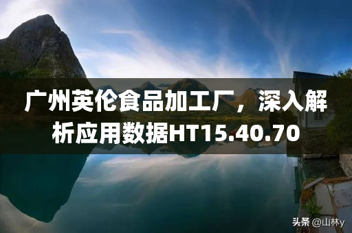 广州英伦食品加工厂，深入解析应用数据HT15.40.70