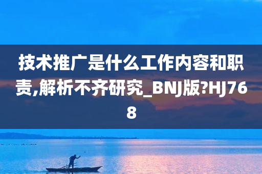 技术推广是什么工作内容和职责,解析不齐研究_BNJ版?HJ768