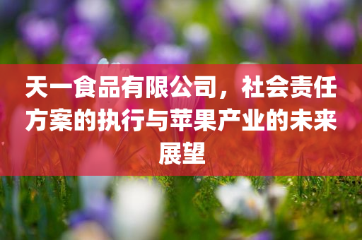 天一食品有限公司，社会责任方案的执行与苹果产业的未来展望