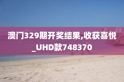 澳门329期开奖结果,收获喜悦_UHD款748370