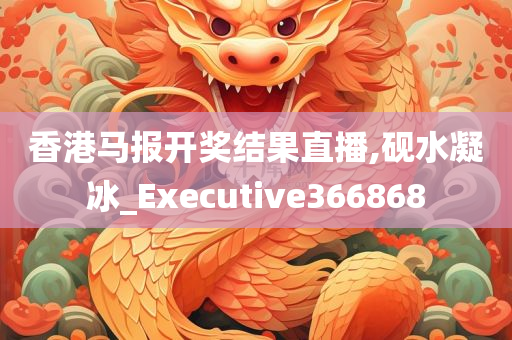 香港马报开奖结果直播,砚水凝冰_Executive366868