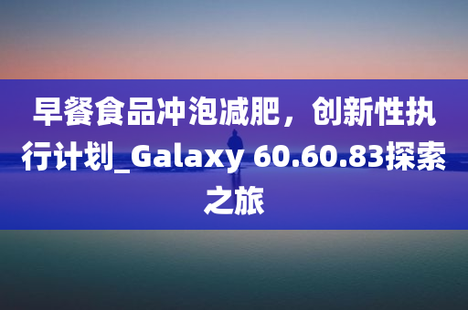 早餐食品冲泡减肥，创新性执行计划_Galaxy 60.60.83探索之旅