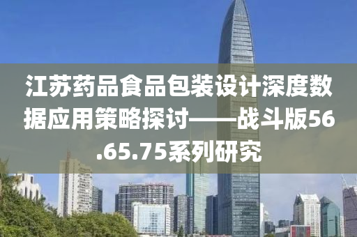 江苏药品食品包装设计深度数据应用策略探讨——战斗版56.65.75系列研究