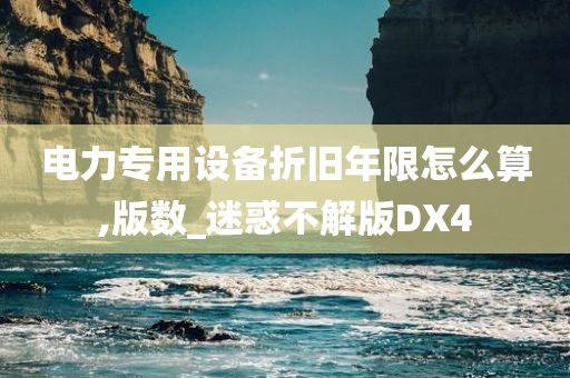 电力专用设备折旧年限怎么算,版数_迷惑不解版DX4