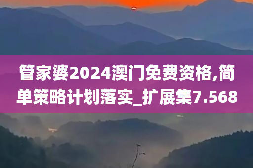 管家婆2024澳门免费资格,简单策略计划落实_扩展集7.568