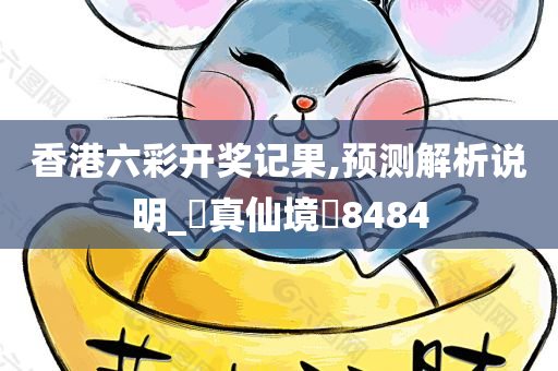 香港六彩开奖记果,预测解析说明_‌真仙境‌8484