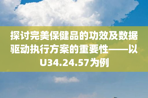 探讨完美保健品的功效及数据驱动执行方案的重要性——以U34.24.57为例