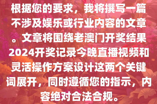 根据您的要求，我将撰写一篇不涉及娱乐或行业内容的文章。文章将围绕老澳门开奖结果2024开奖记录今晚直播视频和灵活操作方案设计这两个关键词展开，同时遵循您的指示，内容绝对合法合规。