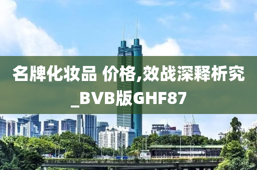 名牌化妆品 价格,效战深释析究_BVB版GHF87