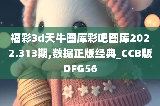 福彩3d天牛图库彩吧图库2022.313期,数据正版经典_CCB版DFG56