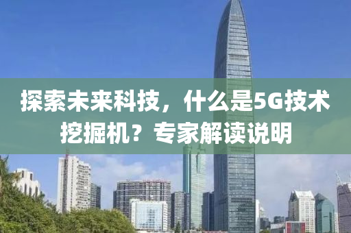 探索未来科技，什么是5G技术挖掘机？专家解读说明