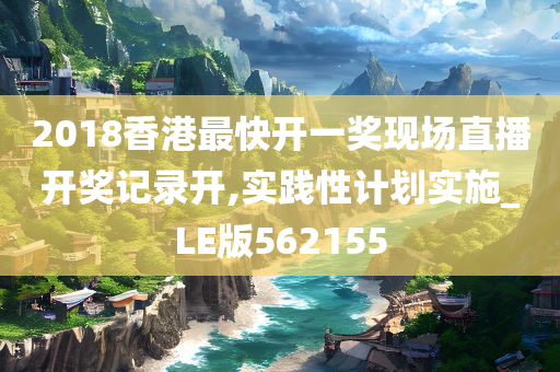 2018香港最快开一奖现场直播开奖记录开,实践性计划实施_LE版562155