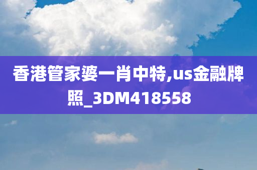 香港管家婆一肖中特,us金融牌照_3DM418558