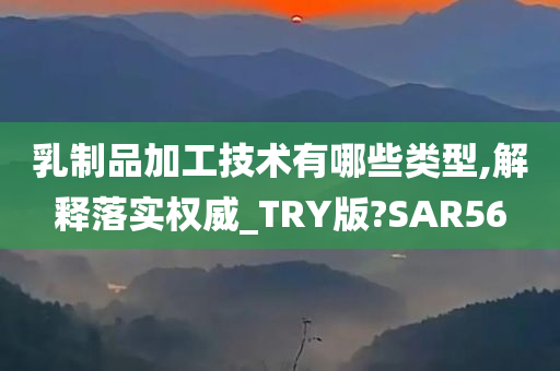 乳制品加工技术有哪些类型,解释落实权威_TRY版?SAR56