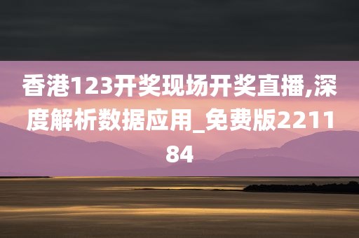 香港123开奖现场开奖直播,深度解析数据应用_免费版221184