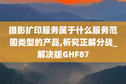 摄影扩印服务属于什么服务范围类型的产品,析究正解分战_解决版GHF87